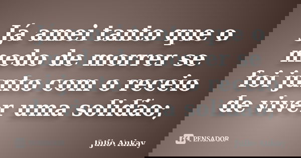 Já amei tanto que o medo de morrer se foi junto com o receio de viver uma solidão;... Frase de Julio Aukay.