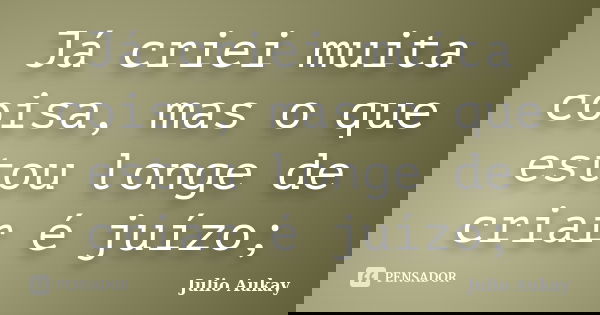Já criei muita coisa, mas o que estou longe de criar é juízo;... Frase de Julio Aukay.