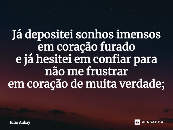 ⁠Já depositei sonhos imensos em coração furado e já hesitei em confiar para não me frustrar em coração de muita verdade;... Frase de Julio Aukay.