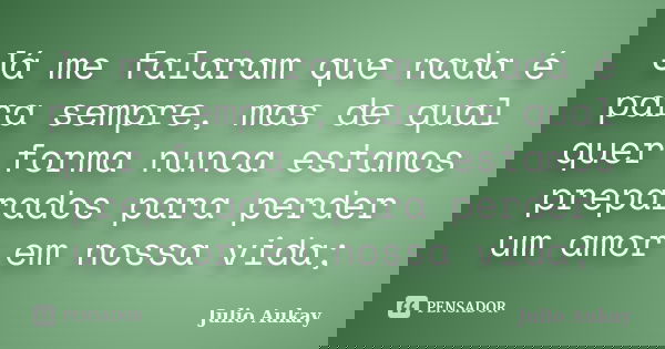 Já me falaram que nada é para sempre, mas de qual quer forma nunca estamos preparados para perder um amor em nossa vida;... Frase de Julio Aukay.