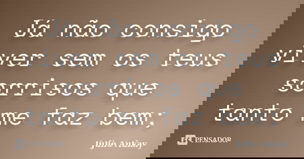 Já não consigo viver sem os teus sorrisos que tanto me faz bem;... Frase de Julio Aukay.
