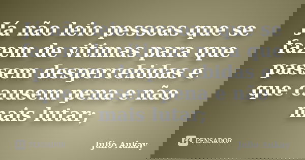Já não leio pessoas que se fazem de vitimas para que passem despercebidas e que causem pena e não mais lutar;... Frase de Julio Aukay.