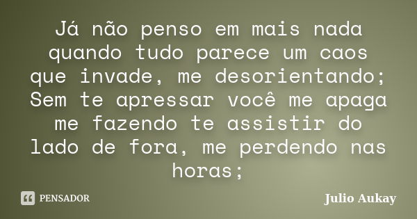 Já não penso em mais nada quando tudo parece um caos que invade, me desorientando; Sem te apressar você me apaga me fazendo te assistir do lado de fora, me perd... Frase de Julio Aukay.