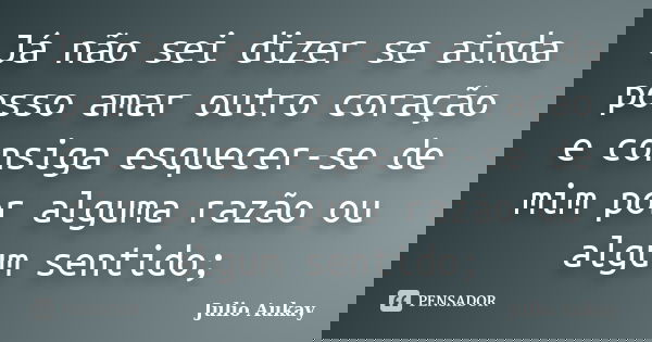 Já não sei dizer se ainda posso amar outro coração e consiga esquecer-se de mim por alguma razão ou algum sentido;... Frase de Julio Aukay.
