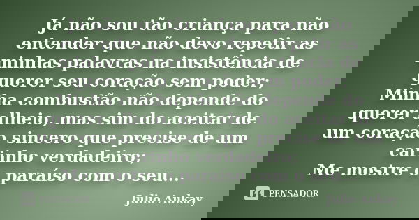 Já não sou tão criança para não entender que não devo repetir as minhas palavras na insistência de querer seu coração sem poder; Minha combustão não depende do ... Frase de Julio Aukay.