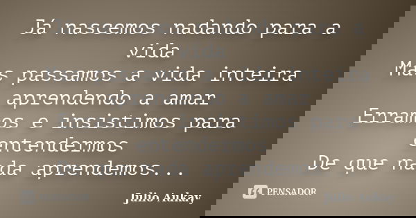 Já nascemos nadando para a vida Mas passamos a vida inteira aprendendo a amar Erramos e insistimos para entendermos De que nada aprendemos...... Frase de Julio Aukay.