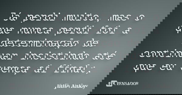 Já perdi muito, mas o que nunca perdi foi a determinação de continuar insistindo até que eu vença ai final;... Frase de Julio Aukay.