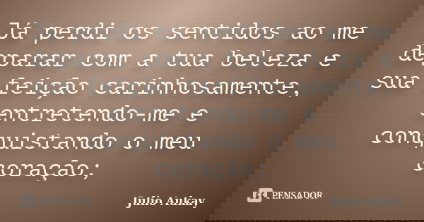 Já perdi os sentidos ao me deparar com a tua beleza e sua feição carinhosamente, entretendo-me e conquistando o meu coração;... Frase de Julio Aukay.