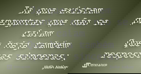 Já que existem perguntas que não se calam Que haja também respostas sinceras;... Frase de Julio Aukay.