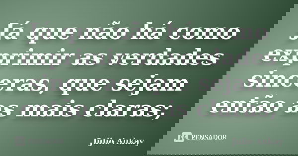 Já que não há como exprimir as verdades sinceras, que sejam então as mais claras;... Frase de Julio Aukay.