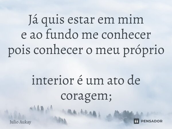 ⁠Já quis estar em mim e ao fundo me conhecer pois conhecer o meu próprio interior é um ato de coragem;... Frase de Julio Aukay.