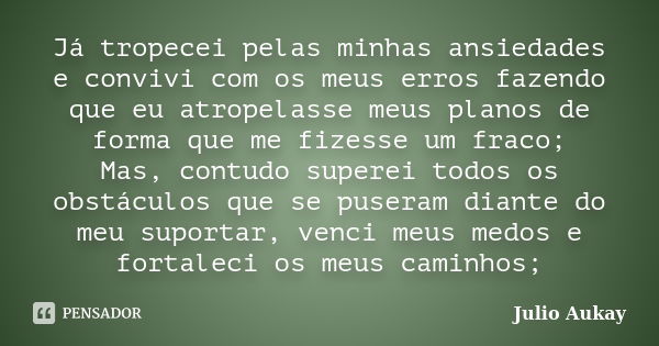 Já tropecei pelas minhas ansiedades e convivi com os meus erros fazendo que eu atropelasse meus planos de forma que me fizesse um fraco; Mas, contudo superei to... Frase de Julio Aukay.