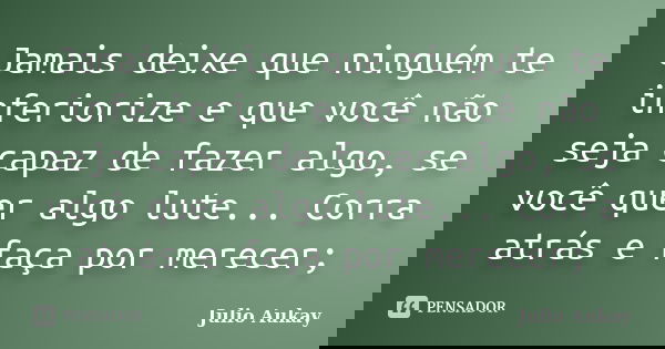 Jamais deixe que ninguém te inferiorize e que você não seja capaz de fazer algo, se você quer algo lute... Corra atrás e faça por merecer;... Frase de Julio Aukay.