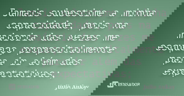 Jamais subestime a minha capacidade, pois na maioria das vezes me esqueço propositalmente para ir além das expectativas;... Frase de Julio Aukay.