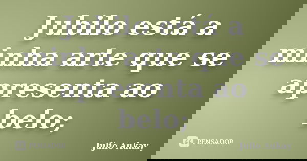 Jubilo está a minha arte que se apresenta ao belo;... Frase de Julio Aukay.