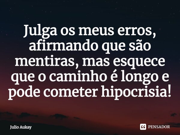 ⁠Julga os meus erros, afirmando que são mentiras, mas esquece que o caminho é longo e pode cometer hipocrisia!... Frase de Julio Aukay.