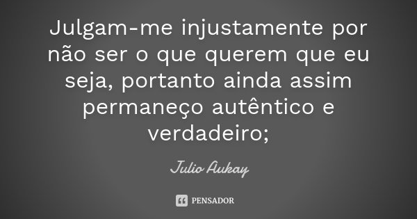 Julgam-me injustamente por não ser o que querem que eu seja, portanto ainda assim permaneço autêntico e verdadeiro;... Frase de Julio Aukay.