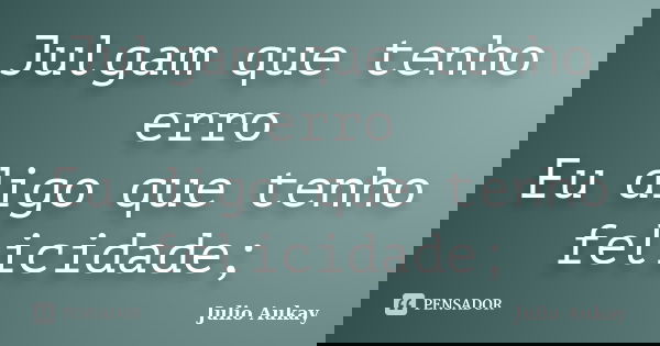 Julgam que tenho erro Eu digo que tenho felicidade;... Frase de Julio Aukay.