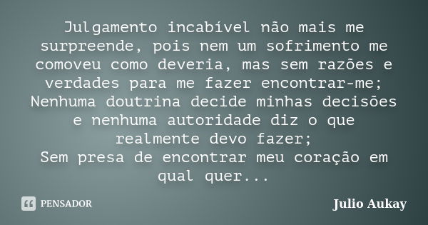 Julgamento incabível não mais me surpreende, pois nem um sofrimento me comoveu como deveria, mas sem razões e verdades para me fazer encontrar-me; Nenhuma doutr... Frase de Julio Aukay.