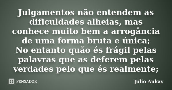 Julgamentos não entendem as dificuldades alheias, mas conhece muito bem a arrogância de uma forma bruta e única; No entanto quão és frágil pelas palavras que as... Frase de Julio Aukay.