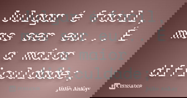 Julgar é fácil, mas ser eu... É a maior dificuldade;... Frase de Julio Aukay.