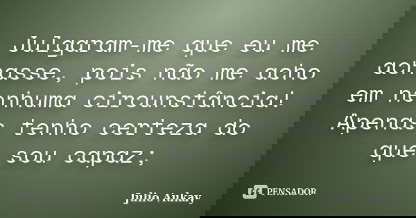 Julgaram-me que eu me achasse, pois não me acho em nenhuma circunstância! Apenas tenho certeza do que sou capaz;... Frase de Julio Aukay.