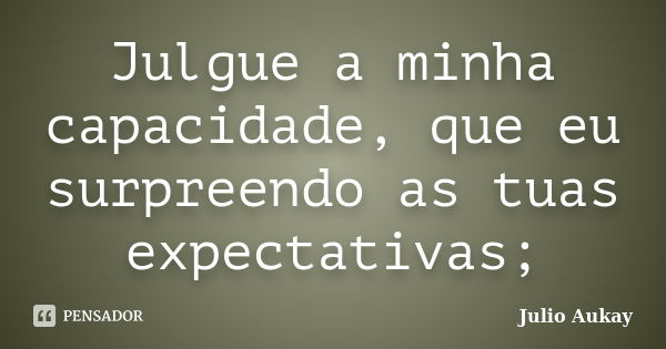 Julgue a minha capacidade, que eu surpreendo as tuas expectativas;... Frase de julio Aukay.