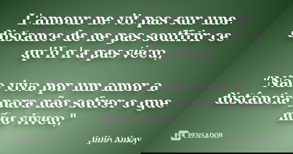 L'amour ne vit pas sur une distance de ne pas souffrir ce qu'il n'a pas vécu; "Não viva por um amor a distância para não sofrer o que não viveu;"... Frase de Julio Aukay.