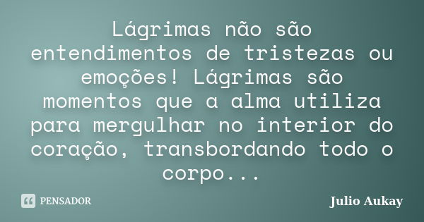 Lágrimas não são entendimentos de tristezas ou emoções! Lágrimas são momentos que a alma utiliza para mergulhar no interior do coração, transbordando todo o cor... Frase de Julio Aukay.