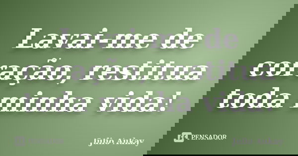 Lavai-me de coração, restitua toda minha vida!... Frase de Julio Aukay.
