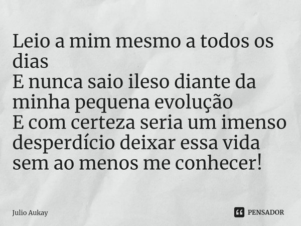 ⁠Leio a mim mesmo a todos os dias
E nunca saio ileso diante da minha pequena evolução
E com certeza seria um imenso desperdício deixar essa vida sem ao menos me... Frase de Julio Aukay.