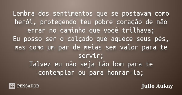 Lembra dos sentimentos que se postavam como herói, protegendo teu pobre coração de não errar no caminho que você trilhava; Eu posso ser o calçado que aquece seu... Frase de Julio Aukay.