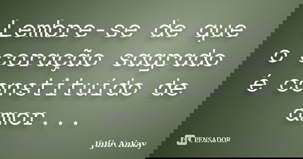 Lembre-se de que o coração sagrado é constituído de amor...... Frase de Julio Aukay.