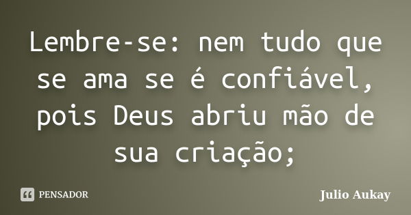 Lembre-se: nem tudo que se ama se é confiável, pois Deus abriu mão de sua criação;... Frase de Julio Aukay.