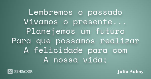 Lembremos o passado Vivamos o presente... Planejemos um futuro Para que possamos realizar A felicidade para com A nossa vida;... Frase de Julio Aukay.