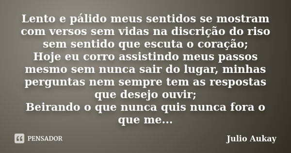 Lento e pálido meus sentidos se mostram com versos sem vidas na discrição do riso sem sentido que escuta o coração; Hoje eu corro assistindo meus passos mesmo s... Frase de Julio Aukay.