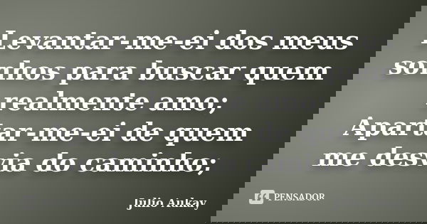 Levantar-me-ei dos meus sonhos para buscar quem realmente amo; Apartar-me-ei de quem me desvia do caminho;... Frase de julio Aukay.