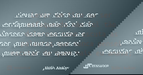 Levar um tiro ou ser esfaqueado não foi tão doloroso como escuta as palavras que nunca pensei escutar de quem mais eu amava;... Frase de Julio Aukay.