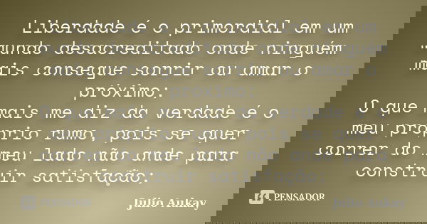 Liberdade é o primordial em um mundo desacreditado onde ninguém mais consegue sorrir ou amar o próximo; O que mais me diz da verdade é o meu próprio rumo, pois ... Frase de Julio Aukay.
