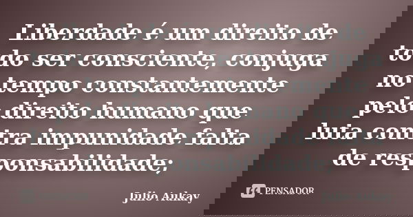 Liberdade é um direito de todo ser consciente, conjuga no tempo constantemente pelo direito humano que luta contra impunidade falta de responsabilidade;... Frase de Julio Aukay.