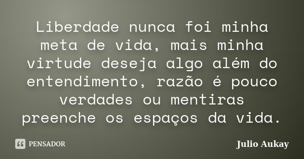 Liberdade nunca foi minha meta de vida, mais minha virtude deseja algo além do entendimento, razão é pouco verdades ou mentiras preenche os espaços da vida.... Frase de JULIO AUKAY.