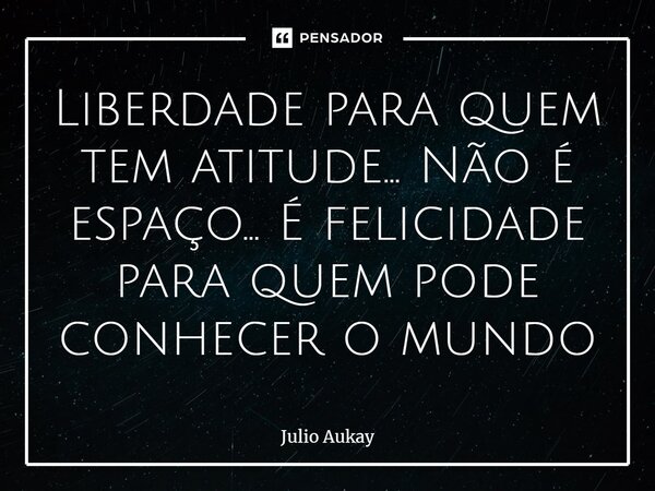 ⁠Liberdade para quem tem atitude... Não é espaço... É felicidade para quem pode conhecer o mundo... Frase de Julio Aukay.