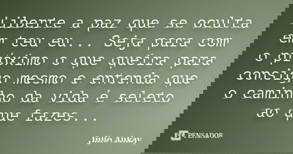 Liberte a paz que se oculta em teu eu... Seja para com o próximo o que queira para consigo mesmo e entenda que o caminho da vida é seleto ao que fazes...... Frase de Julio Aukay.