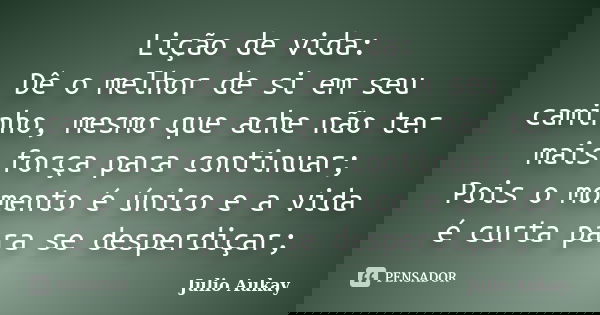 Lição de vida: Dê o melhor de si em seu caminho, mesmo que ache não ter mais força para continuar; Pois o momento é único e a vida é curta para se desperdiçar;... Frase de julio Aukay.