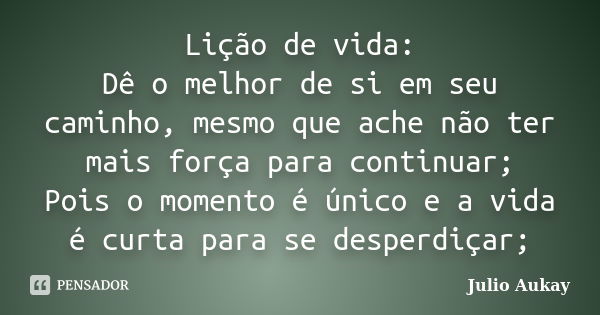 Lição de vida: Dê o melhor de si em seu caminho, mesmo que ache não ter mais força para continuar; Pois o momento é único e a vida é curta para se desperdiçar;... Frase de julio Aukay.