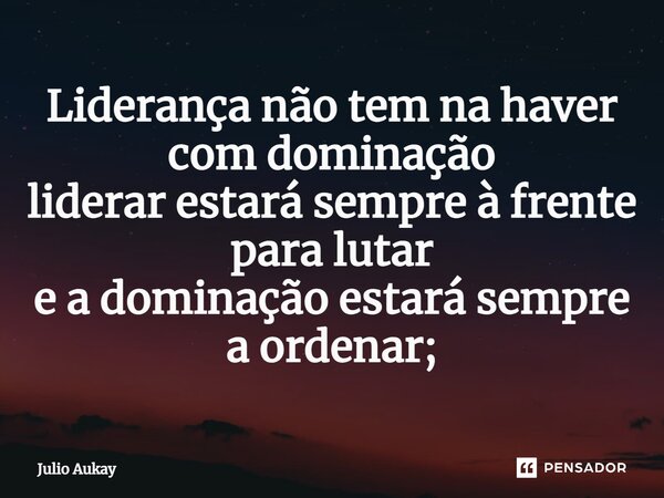 ⁠Liderança não tem na haver com dominação liderar estará sempre à frente para lutar e a dominação estará sempre a ordenar;... Frase de Julio Aukay.