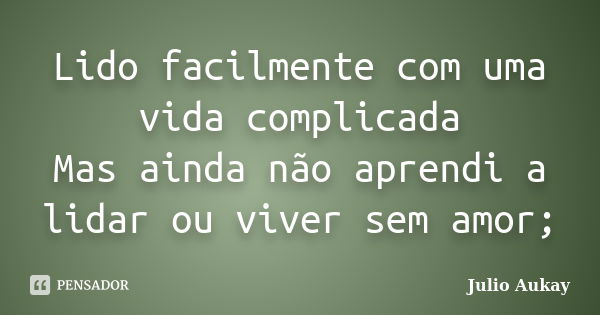 Lido facilmente com uma vida complicada Mas ainda não aprendi a lidar ou viver sem amor;... Frase de Julio Aukay.