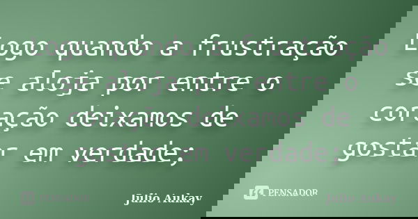 Logo quando a frustração se aloja por entre o coração deixamos de gostar em verdade;... Frase de Julio Aukay.