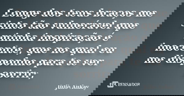 Longe dos teus braços me sinto tão vulnerável que minha inspiração é inocente, que no qual eu me disponho para te ver sorrir;... Frase de Julio Aukay.