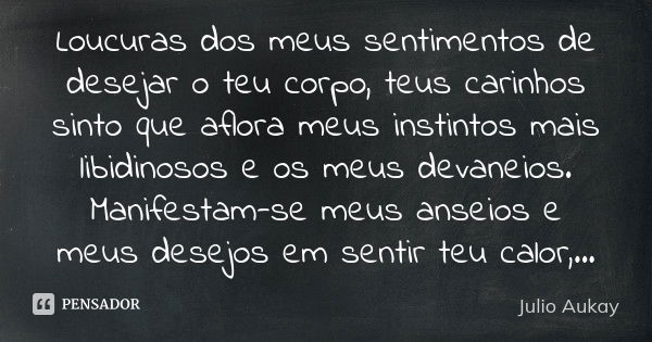 Loucuras dos meus sentimentos de desejar o teu corpo, teus carinhos sinto que aflora meus instintos mais libidinosos e os meus devaneios. Manifestam-se meus ans... Frase de JULIO AUKAY.